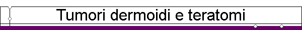 Tumori dermoidi e teratomi